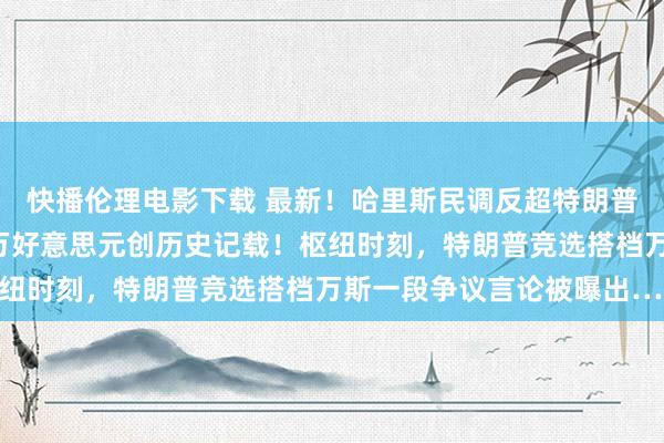 快播伦理电影下载 最新！哈里斯民调反超特朗普，24小时吸金8100万好意思元创历史记载！枢纽时刻，特朗普竞选搭档万斯一段争议言论被曝出……