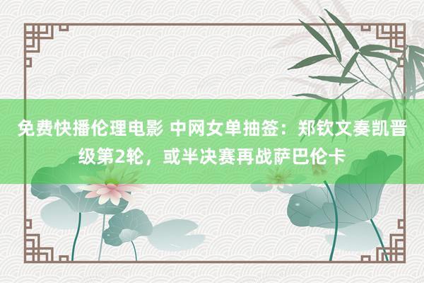 免费快播伦理电影 中网女单抽签：郑钦文奏凯晋级第2轮，或半决赛再战萨巴伦卡