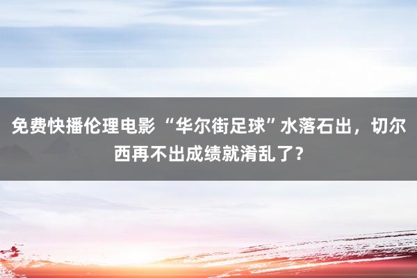 免费快播伦理电影 “华尔街足球”水落石出，切尔西再不出成绩就淆乱了？