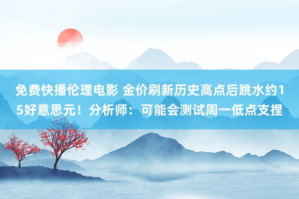 免费快播伦理电影 金价刷新历史高点后跳水约15好意思元！分析师：可能会测试周一低点支捏