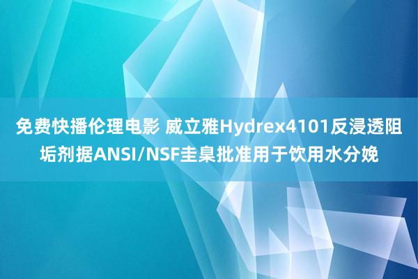 免费快播伦理电影 威立雅Hydrex4101反浸透阻垢剂据ANSI/NSF圭臬批准用于饮用水分娩