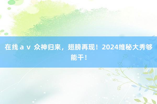 在线ａｖ 众神归来，翅膀再现！2024维秘大秀够能干！