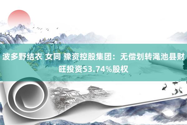 波多野结衣 女同 豫资控股集团：无偿划转渑池县财旺投资53.74%股权
