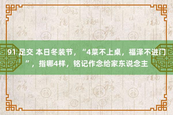 91 足交 本日冬装节，“4菜不上桌，福泽不进门”，指哪4样，铭记作念给家东说念主