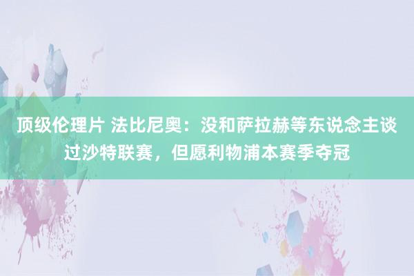 顶级伦理片 法比尼奥：没和萨拉赫等东说念主谈过沙特联赛，但愿利物浦本赛季夺冠