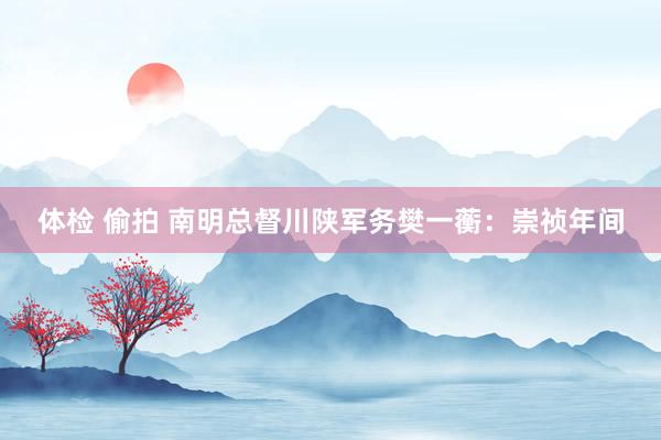 体检 偷拍 南明总督川陕军务樊一蘅：崇祯年间