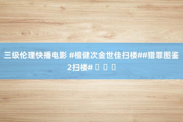 三级伦理快播电影 #檀健次金世佳扫楼##猎罪图鉴2扫楼# ​​​