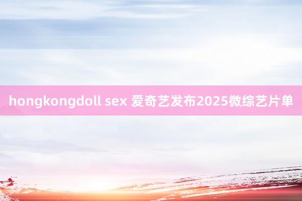 hongkongdoll sex 爱奇艺发布2025微综艺片单