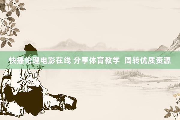 快播伦理电影在线 分享体育教学  周转优质资源