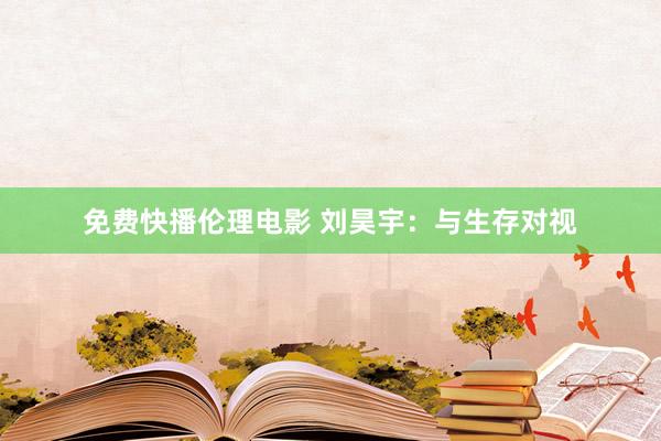 免费快播伦理电影 刘昊宇：与生存对视