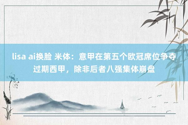 lisa ai换脸 米体：意甲在第五个欧冠席位争夺过期西甲，除非后者八强集体崩盘