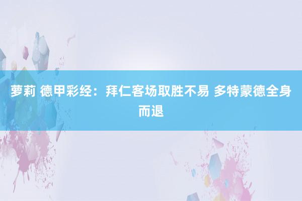 萝莉 德甲彩经：拜仁客场取胜不易 多特蒙德全身而退