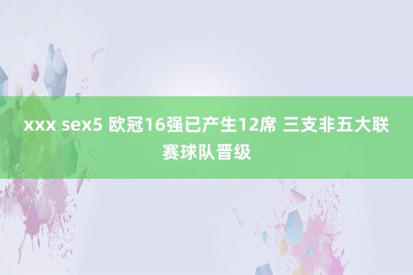 xxx sex5 欧冠16强已产生12席 三支非五大联赛球队晋级