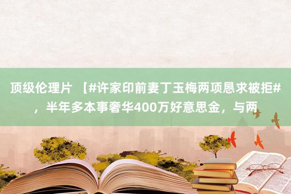 顶级伦理片 【#许家印前妻丁玉梅两项恳求被拒#，半年多本事奢华400万好意思金，与两