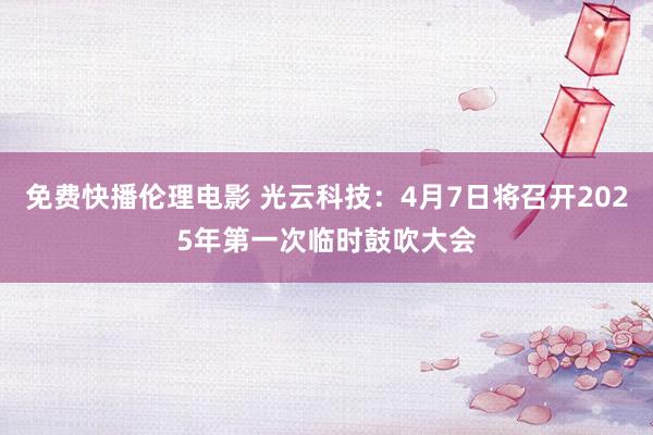 免费快播伦理电影 光云科技：4月7日将召开2025年第一次临时鼓吹大会