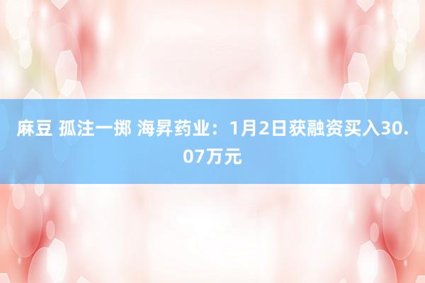 麻豆 孤注一掷 海昇药业：1月2日获融资买入30.07万元