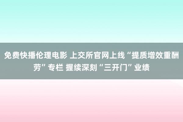 免费快播伦理电影 上交所官网上线“提质增效重酬劳”专栏 握续深刻“三开门”业绩